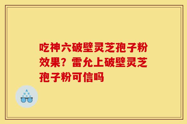 吃神六破壁灵芝孢子粉效果?雷允上破壁灵芝孢子粉可信吗-第1张图片-灵芝之家 吃神六破壁灵芝孢子粉效果?雷允上破壁灵芝孢子粉可信吗-第1张图片-灵芝之家