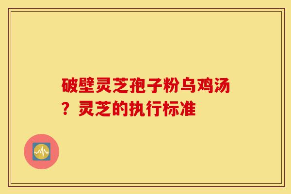 破壁灵芝孢子粉乌鸡汤?灵芝的执行标准-第1张图片-灵芝之家 破壁灵芝孢子粉乌鸡汤?灵芝的执行标准-第1张图片-灵芝之家