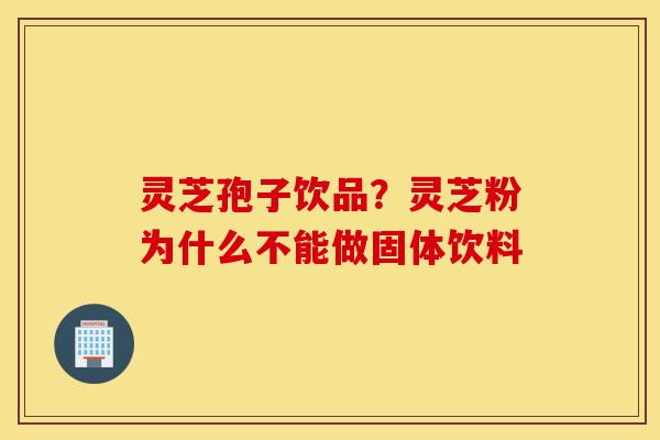 灵芝孢子饮品？灵芝粉为什么不能做固体饮料-第1张图片-灵芝之家