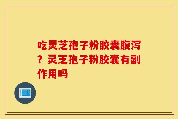 吃灵芝孢子粉胶囊腹泻？灵芝孢子粉胶囊有副作用吗-第1张图片-灵芝之家