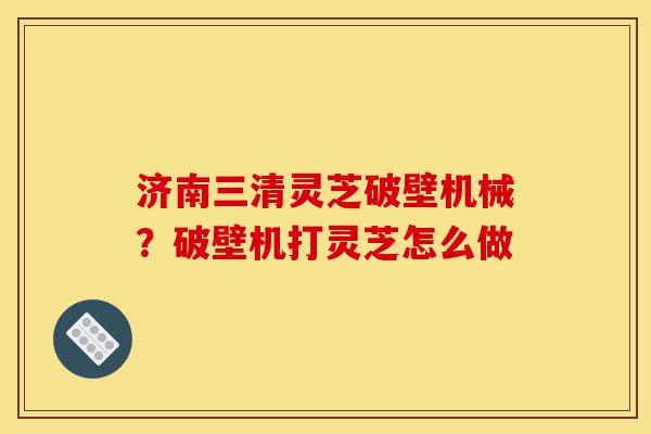 济南三清灵芝破壁机械?破壁机打灵芝怎么做-第1张图片-灵芝之家 济南三清灵芝破壁机械?破壁机打灵芝怎么做-第1张图片-灵芝之家
