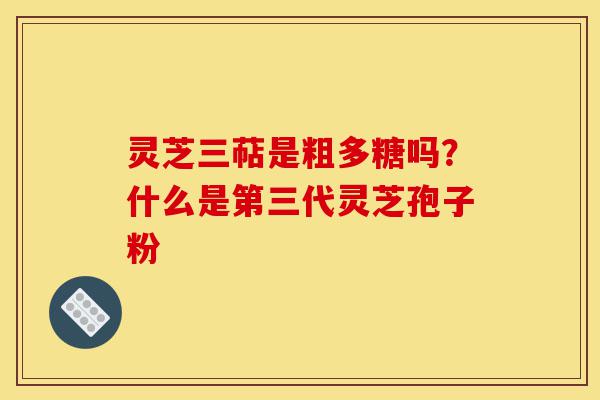 灵芝三萜是粗多糖吗?什么是第三代灵芝孢子粉-第1张图片-灵芝之家 灵芝三萜是粗多糖吗?什么是第三代灵芝孢子粉-第1张图片-灵芝之家