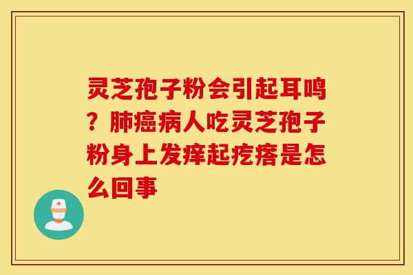 灵芝孢子粉会引起耳鸣?肺癌病人吃灵芝孢子粉身上发痒起疙瘩是怎么回事-第1张图片-灵芝之家 灵芝孢子粉会引起耳鸣?肺癌病人吃灵芝孢子粉身上发痒起疙瘩是怎么回事-第1张图片-灵芝之家