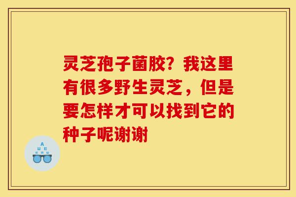 灵芝孢子菌胶?我这里有很多野生灵芝,但是要怎样才可以找到它的种子呢谢谢-第1张图片-灵芝之家 灵芝孢子菌胶?我这里有很多野生灵芝,但是要怎样才可以找到它的种子呢谢谢-第1张图片-灵芝之家