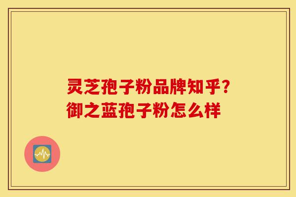 灵芝孢子粉品牌知乎？御之蓝孢子粉怎么样-第1张图片-灵芝之家