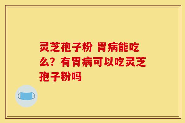 灵芝孢子粉 胃病能吃么?有胃病可以吃灵芝孢子粉吗-第1张图片-灵芝之家 灵芝孢子粉 胃病能吃么?有胃病可以吃灵芝孢子粉吗-第1张图片-灵芝之家