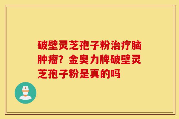 破壁灵芝孢子粉治疗脑肿瘤?金奥力牌破壁灵芝孢子粉是真的吗-第1张图片-灵芝之家 破壁灵芝孢子粉治疗脑肿瘤?金奥力牌破壁灵芝孢子粉是真的吗-第1张图片-灵芝之家