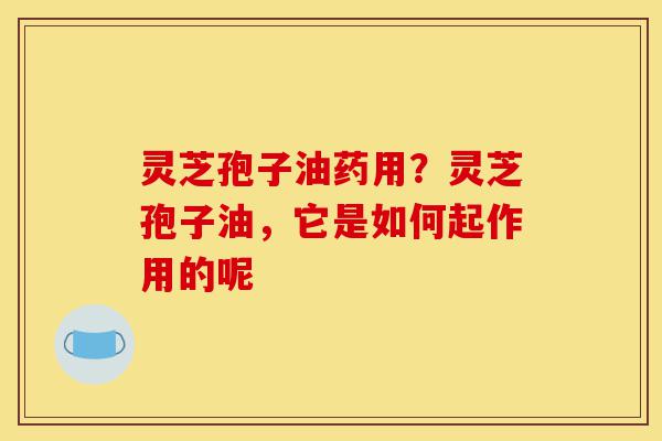 灵芝孢子油药用?灵芝孢子油,它是如何起作用的呢-第1张图片-灵芝之家 灵芝孢子油药用?灵芝孢子油,它是如何起作用的呢-第1张图片-灵芝之家