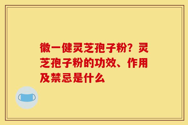 徽一健灵芝孢子粉？灵芝孢子粉的功效、作用及禁忌是什么-第1张图片-灵芝之家