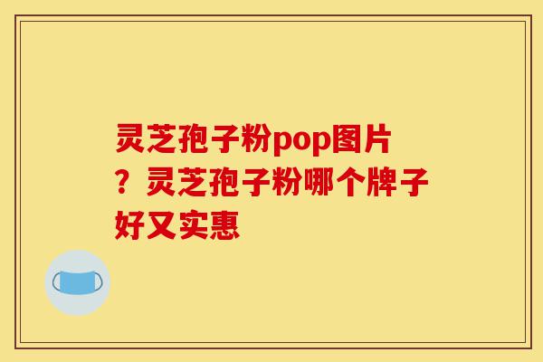 灵芝孢子粉pop图片？灵芝孢子粉哪个牌子好又实惠-第1张图片-灵芝之家