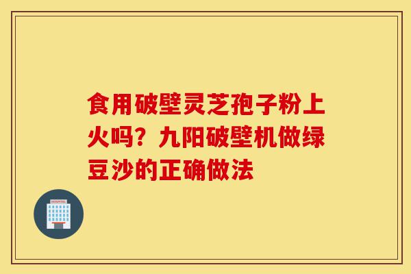 食用破壁灵芝孢子粉上火吗?九阳破壁机做绿豆沙的正确做法-第1张图片-灵芝之家 食用破壁灵芝孢子粉上火吗?九阳破壁机做绿豆沙的正确做法-第1张图片-灵芝之家