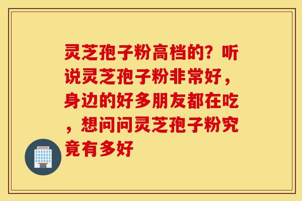 灵芝孢子粉高档的?听说灵芝孢子粉非常好,身边的好多朋友都在吃,想问问灵芝孢子粉究竟有多好-第1张图片-灵芝之家 灵芝孢子粉高档的?听说灵芝孢子粉非常好,身边的好多朋友都在吃,想问问灵芝孢子粉究竟有多好-第1张图片-灵芝之家