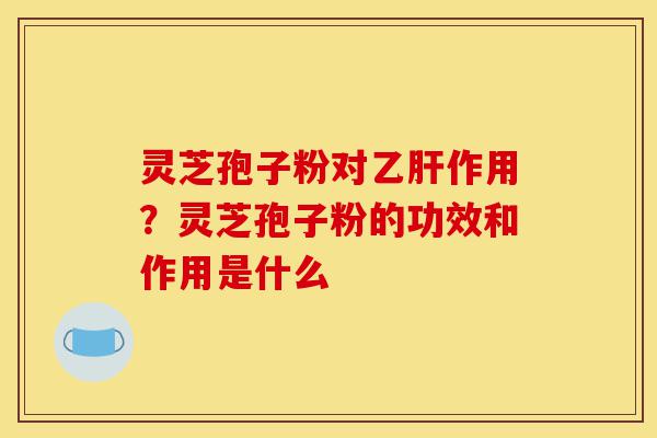 灵芝孢子粉对乙肝作用?灵芝孢子粉的功效和作用是什么-第1张图片-灵芝之家 灵芝孢子粉对乙肝作用?灵芝孢子粉的功效和作用是什么-第1张图片-灵芝之家