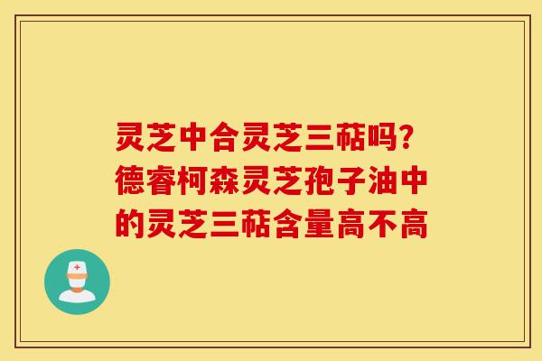 灵芝中合灵芝三萜吗?德睿柯森灵芝孢子油中的灵芝三萜含量高不高-第1张图片-灵芝之家 灵芝中合灵芝三萜吗?德睿柯森灵芝孢子油中的灵芝三萜含量高不高-第1张图片-灵芝之家