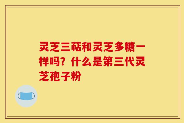 灵芝三萜和灵芝多糖一样吗?什么是第三代灵芝孢子粉-第1张图片-灵芝之家 灵芝三萜和灵芝多糖一样吗?什么是第三代灵芝孢子粉-第1张图片-灵芝之家