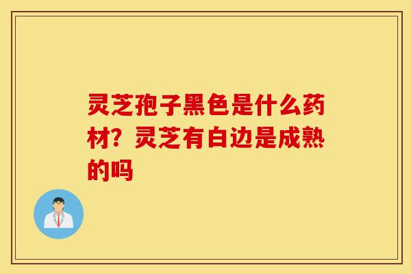 灵芝孢子黑色是什么药材?灵芝有白边是成熟的吗-第1张图片-灵芝之家 灵芝孢子黑色是什么药材?灵芝有白边是成熟的吗-第1张图片-灵芝之家