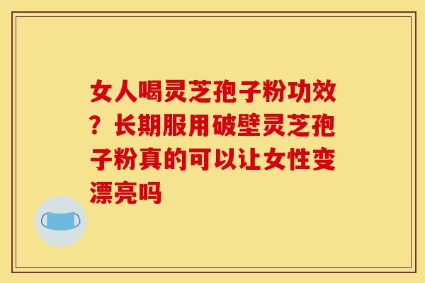 女人喝灵芝孢子粉功效?长期服用破壁灵芝孢子粉真的可以让女性变漂亮吗-第1张图片-灵芝之家 女人喝灵芝孢子粉功效?长期服用破壁灵芝孢子粉真的可以让女性变漂亮吗-第1张图片-灵芝之家