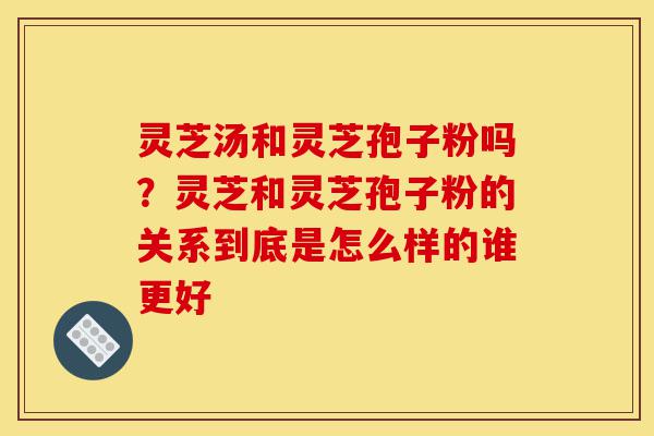 灵芝汤和灵芝孢子粉吗?灵芝和灵芝孢子粉的关系到底是怎么样的谁更好-第1张图片-灵芝之家 灵芝汤和灵芝孢子粉吗?灵芝和灵芝孢子粉的关系到底是怎么样的谁更好-第1张图片-灵芝之家