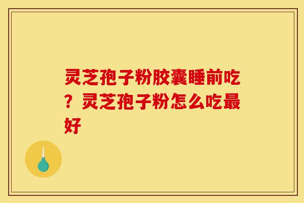 灵芝孢子粉胶囊睡前吃?灵芝孢子粉怎么吃最好-第1张图片-灵芝之家 灵芝孢子粉胶囊睡前吃?灵芝孢子粉怎么吃最好-第1张图片-灵芝之家