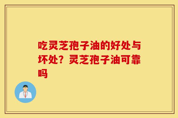 吃灵芝孢子油的好处与坏处?灵芝孢子油可靠吗-第1张图片-灵芝之家 吃灵芝孢子油的好处与坏处?灵芝孢子油可靠吗-第1张图片-灵芝之家