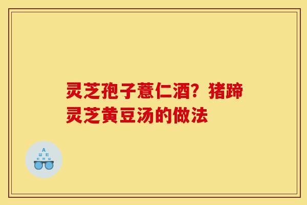 灵芝孢子薏仁酒?猪蹄灵芝黄豆汤的做法-第1张图片-灵芝之家 灵芝孢子薏仁酒?猪蹄灵芝黄豆汤的做法-第1张图片-灵芝之家