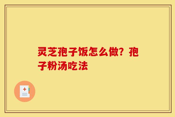 灵芝孢子饭怎么做?孢子粉汤吃法-第1张图片-灵芝之家 灵芝孢子饭怎么做?孢子粉汤吃法-第1张图片-灵芝之家