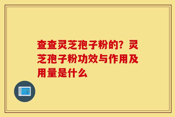 查查灵芝孢子粉的？灵芝孢子粉功效与作用及用量是什么-第1张图片-灵芝之家