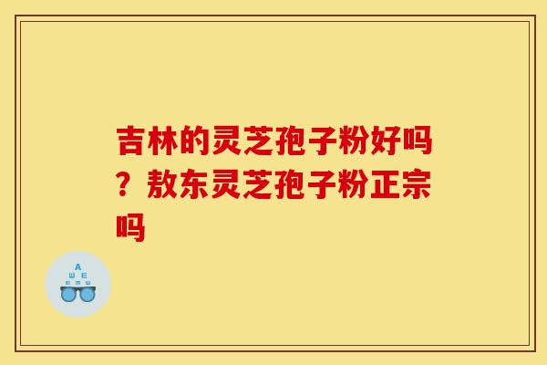吉林的灵芝孢子粉好吗?敖东灵芝孢子粉正宗吗-第1张图片-灵芝之家 吉林的灵芝孢子粉好吗?敖东灵芝孢子粉正宗吗-第1张图片-灵芝之家