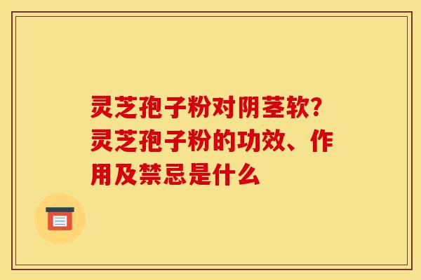 灵芝孢子粉对阴茎软?灵芝孢子粉的功效、作用及禁忌是什么-第1张图片-灵芝之家 灵芝孢子粉对阴茎软?灵芝孢子粉的功效、作用及禁忌是什么-第1张图片-灵芝之家