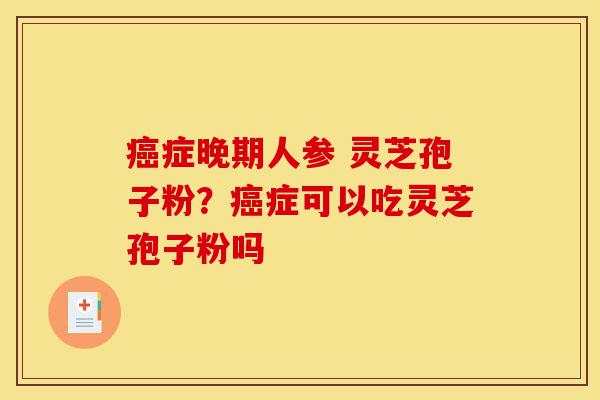 癌症晚期人参 灵芝孢子粉?癌症可以吃灵芝孢子粉吗-第1张图片-灵芝之家 癌症晚期人参 灵芝孢子粉?癌症可以吃灵芝孢子粉吗-第1张图片-灵芝之家