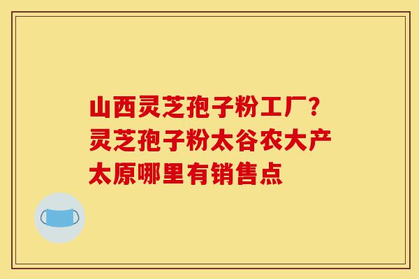山西灵芝孢子粉工厂？灵芝孢子粉太谷农大产太原哪里有销售点-第1张图片-灵芝之家