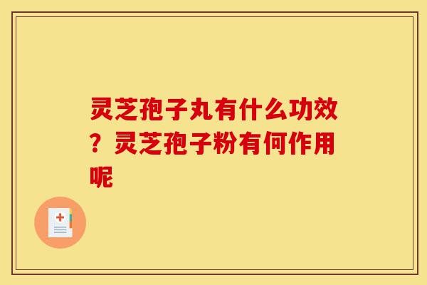 灵芝孢子丸有什么功效?灵芝孢子粉有何作用呢-第1张图片-灵芝之家 灵芝孢子丸有什么功效?灵芝孢子粉有何作用呢-第1张图片-灵芝之家