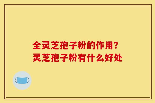 全灵芝孢子粉的作用?灵芝孢子粉有什么好处-第1张图片-灵芝之家 全灵芝孢子粉的作用?灵芝孢子粉有什么好处-第1张图片-灵芝之家