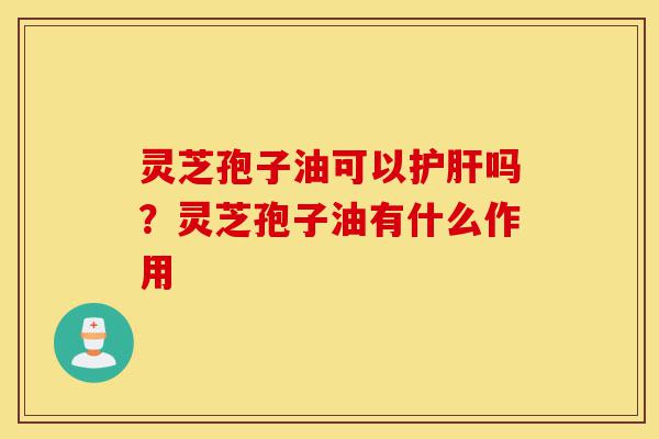 灵芝孢子油可以护肝吗?灵芝孢子油有什么作用-第1张图片-灵芝之家 灵芝孢子油可以护肝吗?灵芝孢子油有什么作用-第1张图片-灵芝之家