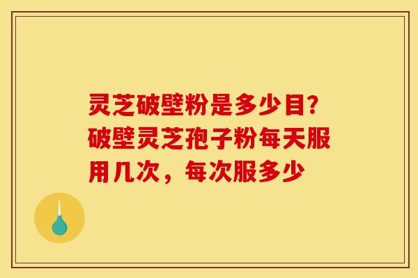 灵芝破壁粉是多少目?破壁灵芝孢子粉每天服用几次,每次服多少-第1张图片-灵芝之家 灵芝破壁粉是多少目?破壁灵芝孢子粉每天服用几次,每次服多少-第1张图片-灵芝之家