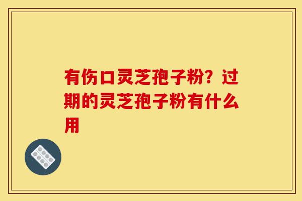 有伤口灵芝孢子粉?过期的灵芝孢子粉有什么用-第1张图片-灵芝之家 有伤口灵芝孢子粉?过期的灵芝孢子粉有什么用-第1张图片-灵芝之家
