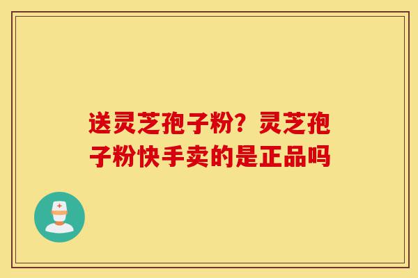 送灵芝孢子粉？灵芝孢子粉快手卖的是正品吗-第1张图片-灵芝之家