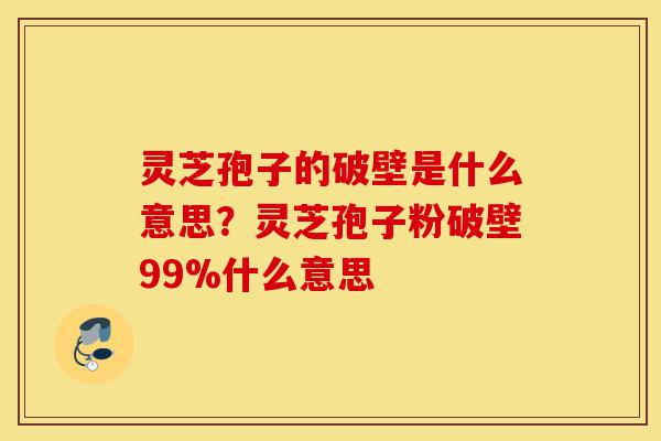 灵芝孢子的破壁是什么意思?灵芝孢子粉破壁99%什么意思-第1张图片-灵芝之家 灵芝孢子的破壁是什么意思?灵芝孢子粉破壁99%什么意思-第1张图片-灵芝之家
