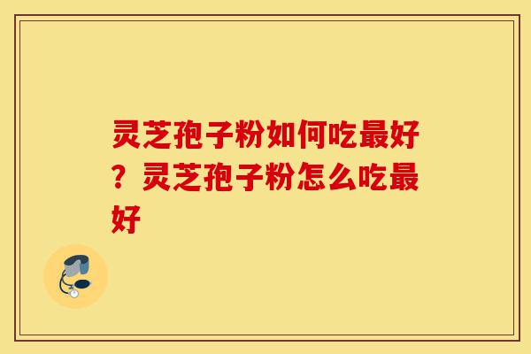 灵芝孢子粉如何吃最好?灵芝孢子粉怎么吃最好-第1张图片-灵芝之家 灵芝孢子粉如何吃最好?灵芝孢子粉怎么吃最好-第1张图片-灵芝之家