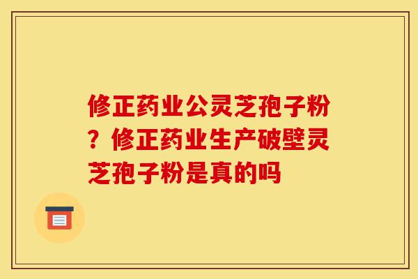 修正药业公灵芝孢子粉?修正药业生产破壁灵芝孢子粉是真的吗-第1张图片-灵芝之家 修正药业公灵芝孢子粉?修正药业生产破壁灵芝孢子粉是真的吗-第1张图片-灵芝之家