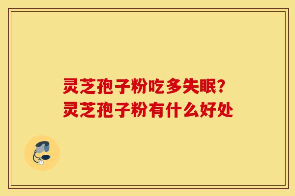 灵芝孢子粉吃多失眠?灵芝孢子粉有什么好处-第1张图片-灵芝之家 灵芝孢子粉吃多失眠?灵芝孢子粉有什么好处-第1张图片-灵芝之家