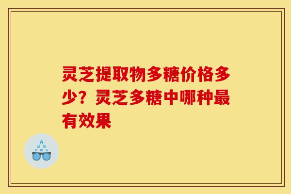 灵芝提取物多糖价格多少?灵芝多糖中哪种最有效果-第1张图片-灵芝之家 灵芝提取物多糖价格多少?灵芝多糖中哪种最有效果-第1张图片-灵芝之家