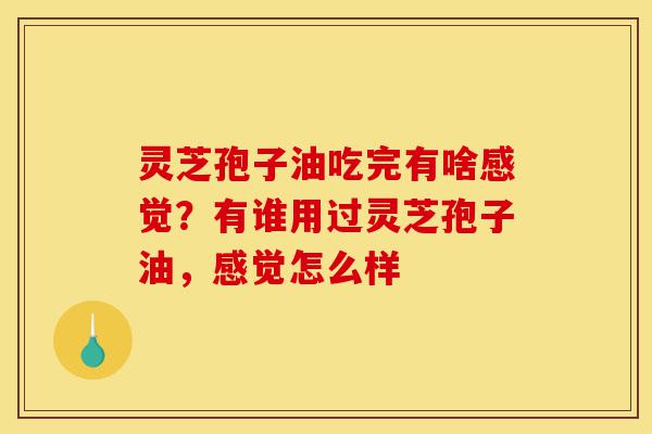 灵芝孢子油吃完有啥感觉？有谁用过灵芝孢子油，感觉怎么样-第1张图片-灵芝之家
