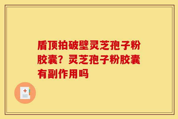 盾顶拍破壁灵芝孢子粉胶囊？灵芝孢子粉胶囊有副作用吗-第1张图片-灵芝之家