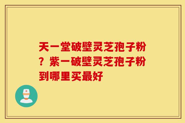 天一堂破壁灵芝孢子粉?紫一破壁灵芝孢子粉到哪里买最好-第1张图片-灵芝之家 天一堂破壁灵芝孢子粉?紫一破壁灵芝孢子粉到哪里买最好-第1张图片-灵芝之家