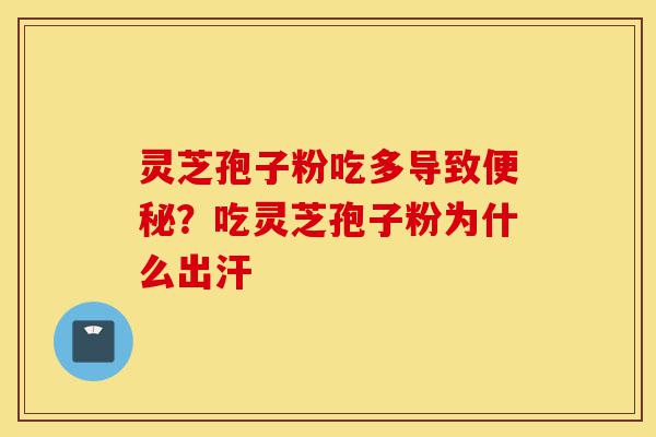 灵芝孢子粉吃多导致便秘？吃灵芝孢子粉为什么出汗-第1张图片-灵芝之家