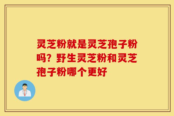 灵芝粉就是灵芝孢子粉吗?野生灵芝粉和灵芝孢子粉哪个更好-第1张图片-灵芝之家 灵芝粉就是灵芝孢子粉吗?野生灵芝粉和灵芝孢子粉哪个更好-第1张图片-灵芝之家