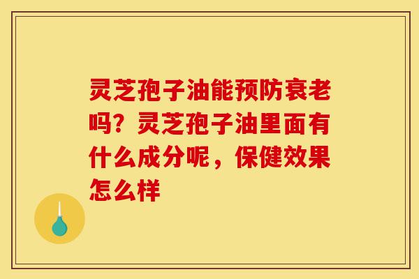 灵芝孢子油能预防衰老吗?灵芝孢子油里面有什么成分呢,保健效果怎么样-第1张图片-灵芝之家 灵芝孢子油能预防衰老吗?灵芝孢子油里面有什么成分呢,保健效果怎么样-第1张图片-灵芝之家