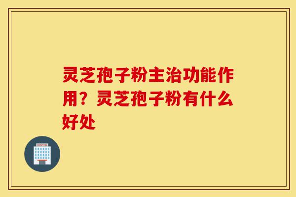 灵芝孢子粉主治功能作用?灵芝孢子粉有什么好处-第1张图片-灵芝之家 灵芝孢子粉主治功能作用?灵芝孢子粉有什么好处-第1张图片-灵芝之家