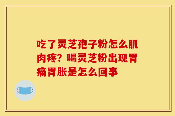 吃了灵芝孢子粉怎么肌肉疼?喝灵芝粉出现胃痛胃胀是怎么回事-第1张图片-灵芝之家 吃了灵芝孢子粉怎么肌肉疼?喝灵芝粉出现胃痛胃胀是怎么回事-第1张图片-灵芝之家